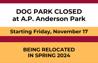 Dog park closed at A.P. Anderson Park starting November 17, 2023. Being relocated spring 2024.